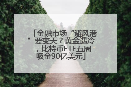 金融市场“避风港”要变天？黄金遇冷，比特币ETF五周吸金90亿美元