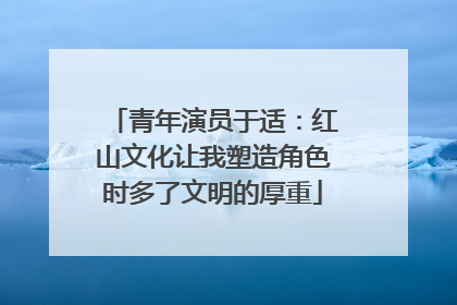 青年演员于适：红山文化让我塑造角色时多了文明的厚重