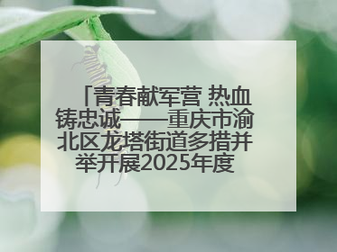 青春献军营 热血铸忠诚——重庆市渝北区龙塔街道多措并举开展2025年度征兵宣传活动