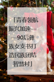 青春领航振兴加速——90后彝族女支书打造民族团结智慧村