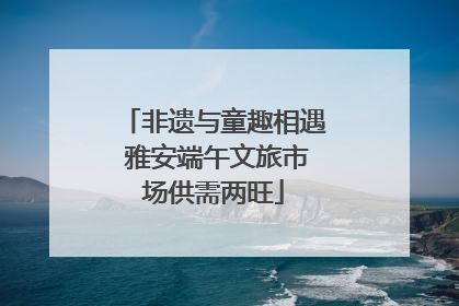 非遗与童趣相遇 雅安端午文旅市场供需两旺