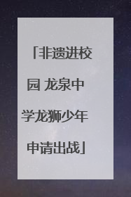 非遗进校园 龙泉中学龙狮少年申请出战