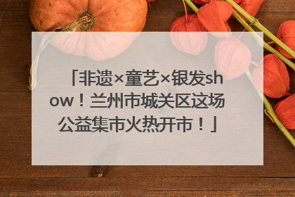 非遗×童艺×银发show！兰州市城关区这场公益集市火热开市！
