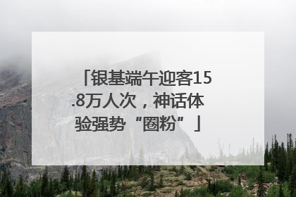 银基端午迎客15.8万人次，神话体验强势“圈粉”