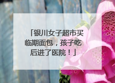 银川女子超市买临期面包，孩子吃后进了医院！