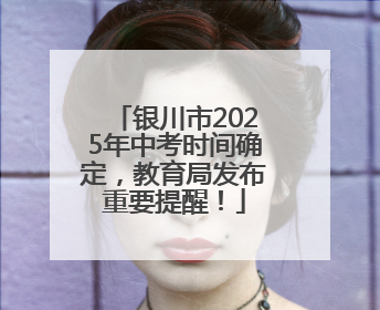 银川市2025年中考时间确定，教育局发布重要提醒！