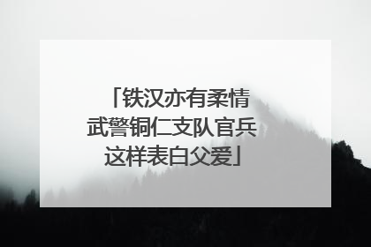 铁汉亦有柔情 武警铜仁支队官兵这样表白父爱