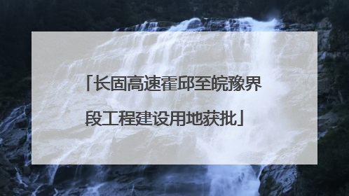 长固高速霍邱至皖豫界段工程建设用地获批
