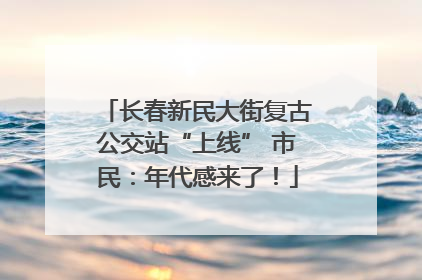 长春新民大街复古公交站“上线” 市民：年代感来了！