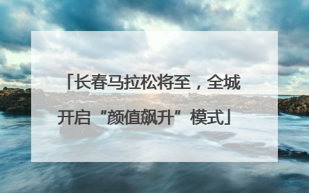 长春马拉松将至，全城开启“颜值飙升”模式