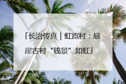 长治传真｜虹霓村：悬崖古村“钱景”如虹
