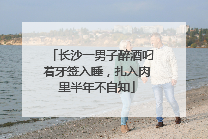 长沙一男子醉酒叼着牙签入睡，扎入肉里半年不自知