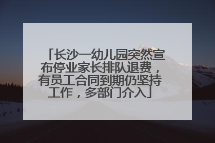 长沙一幼儿园突然宣布停业家长排队退费，有员工合同到期仍坚持工作，多部门介入