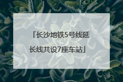 长沙地铁5号线延长线共设7座车站