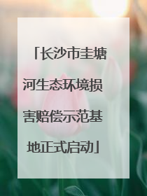 长沙市圭塘河生态环境损害赔偿示范基地正式启动