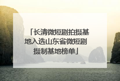 长清微短剧拍摄基地入选山东省微短剧摄制基地榜单