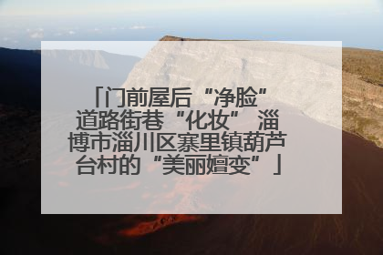门前屋后“净脸” 道路街巷“化妆” 淄博市淄川区寨里镇葫芦台村的“美丽嬗变”