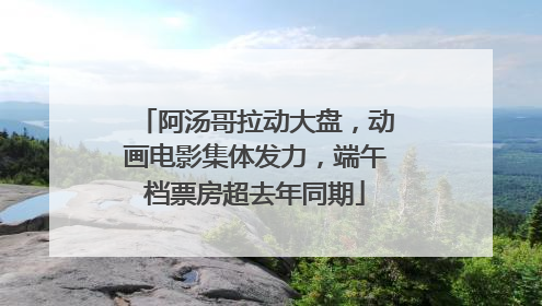 阿汤哥拉动大盘，动画电影集体发力，端午档票房超去年同期