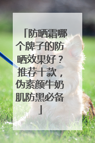 防晒霜哪个牌子的防晒效果好？推荐十款，伪素颜牛奶肌防黑必备
