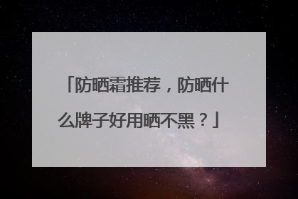 防晒霜推荐，防晒什么牌子好用晒不黑？