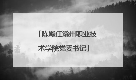 陈飏任滁州职业技术学院党委书记
