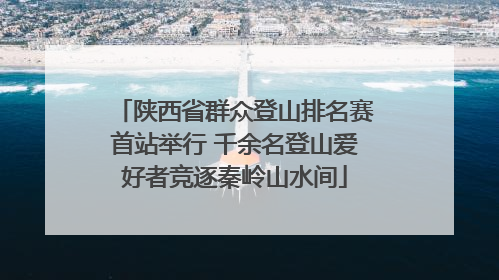 陕西省群众登山排名赛首站举行 千余名登山爱好者竞逐秦岭山水间
