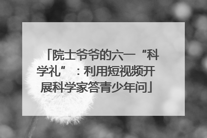 院士爷爷的六一“科学礼”：利用短视频开展科学家答青少年问