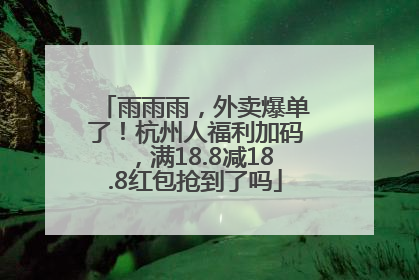 雨雨雨，外卖爆单了！杭州人福利加码，满18.8减18.8红包抢到了吗