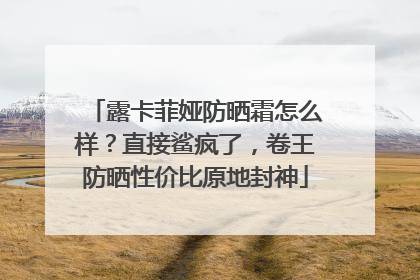 露卡菲娅防晒霜怎么样？直接鲨疯了，卷王防晒性价比原地封神