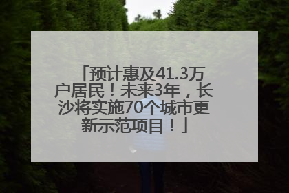 预计惠及41.3万户居民！未来3年，长沙将实施70个城市更新示范项目！