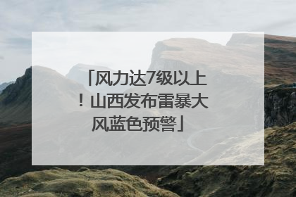风力达7级以上！山西发布雷暴大风蓝色预警