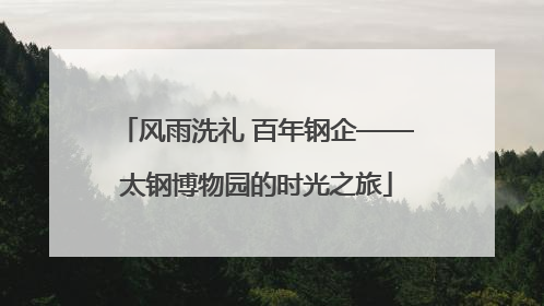 风雨洗礼 百年钢企——太钢博物园的时光之旅