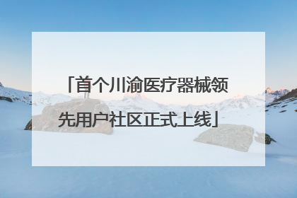 首个川渝医疗器械领先用户社区正式上线