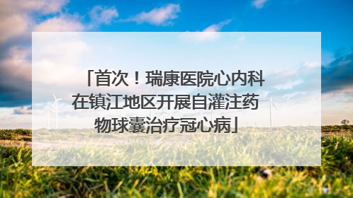 首次！瑞康医院心内科在镇江地区开展自灌注药物球囊治疗冠心病