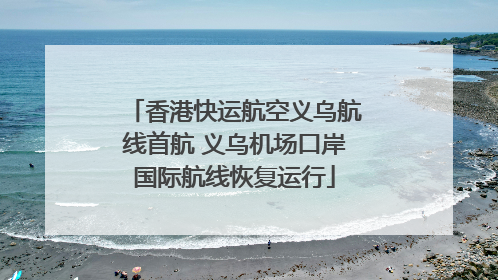 香港快运航空义乌航线首航 义乌机场口岸国际航线恢复运行