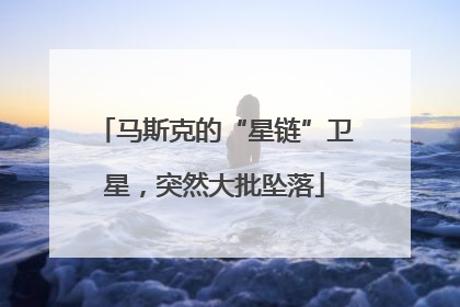 马斯克的“星链”卫星，突然大批坠落