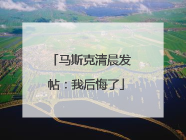 马斯克清晨发帖：我后悔了