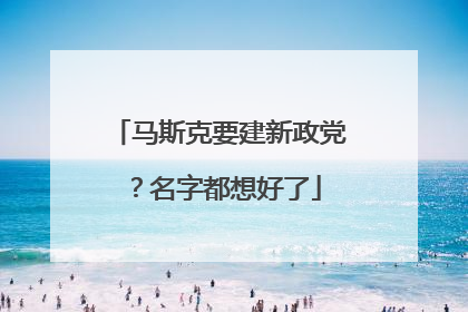 马斯克要建新政党？名字都想好了
