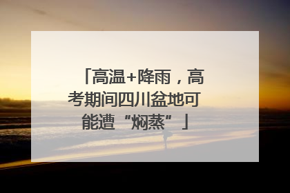高温+降雨，高考期间四川盆地可能遭“焖蒸”