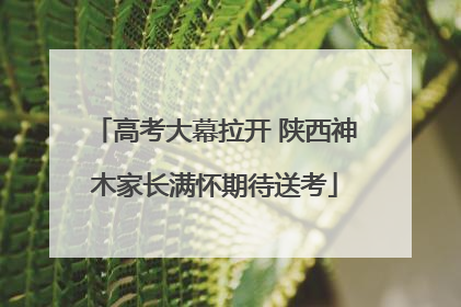 高考大幕拉开 陕西神木家长满怀期待送考