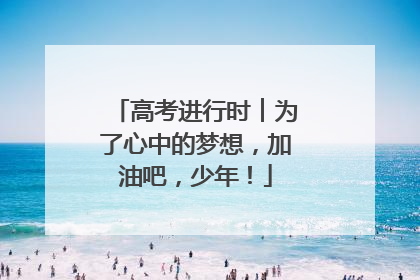 高考进行时︱为了心中的梦想，加油吧，少年！