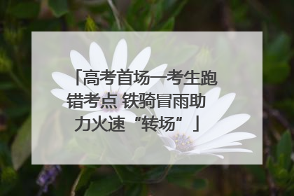 高考首场一考生跑错考点 铁骑冒雨助力火速“转场”