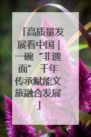 高质量发展看中国｜一碗“非遗面” 千年传承赋能文旅融合发展