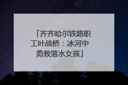齐齐哈尔铁路职工叶战桥：冰河中勇救落水女孩