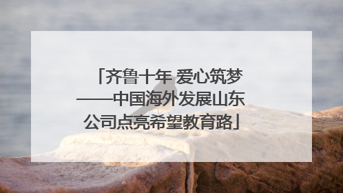 齐鲁十年 爱心筑梦——中国海外发展山东公司点亮希望教育路