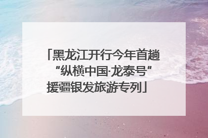 黑龙江开行今年首趟“纵横中国·龙泰号”援疆银发旅游专列