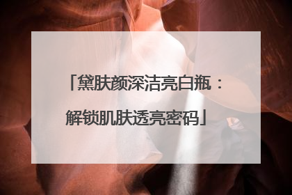 黛肤颜深洁亮白瓶：解锁肌肤透亮密码