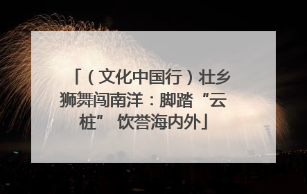 （文化中国行）壮乡狮舞闯南洋：脚踏“云桩” 饮誉海内外