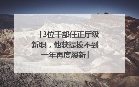 3位干部任正厅级新职，他获提拔不到一年再度履新