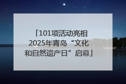 101项活动亮相 2025年青岛“文化和自然遗产日”启幕